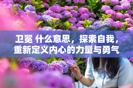 卫冕 什么意思，探索自我，重新定义内心的力量与勇气