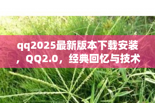 qq2025最新版本下载安装，QQ2.0，经典回忆与技术创新并存的里程碑