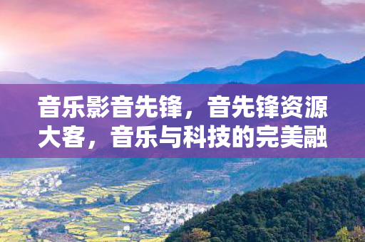 音乐影音先锋，音先锋资源大客，音乐与科技的完美融合