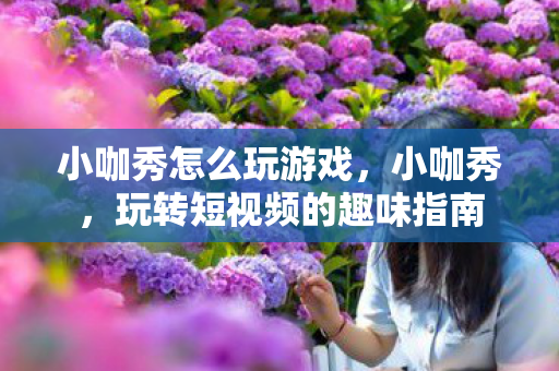 小咖秀怎么玩游戏，小咖秀，玩转短视频的趣味指南