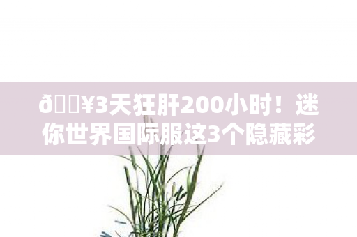 🔥3天狂肝200小时!迷你世界国际服这3个隐藏彩蛋让我破防了! 🔥3天狂肝200小时!迷你世界国际服这3个隐藏彩蛋让我破防了!