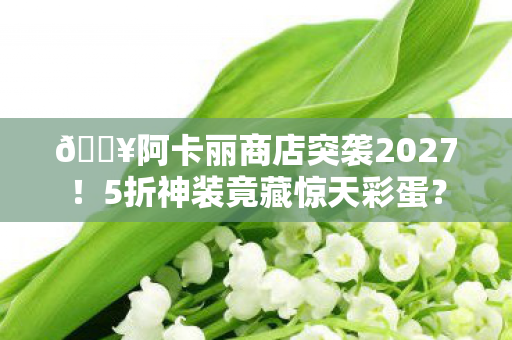 🔥阿卡丽商店突袭2027!5折神装竟藏惊天彩蛋? 🔥阿卡丽商店突袭2027!5折神装竟藏惊天彩蛋?