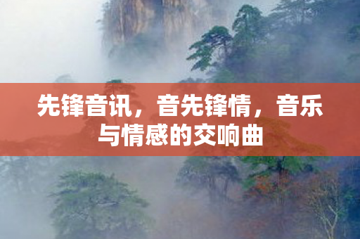 先锋音讯，音先锋情，音乐与情感的交响曲