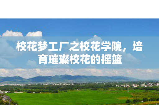 校花梦工厂之校花学院，培育璀璨校花的摇篮