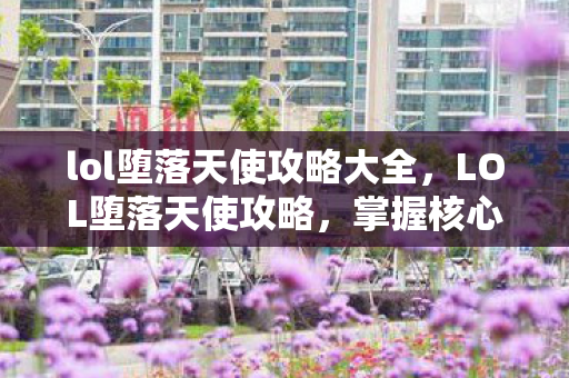 lol堕落天使攻略大全，LOL堕落天使攻略，掌握核心技能，轻松上分