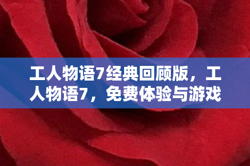 工人物语7经典回顾版，工人物语7，免费体验与游戏魅力解析