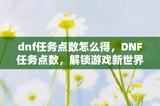 dnf任务点数怎么得,DNF任务点数,解锁游戏新世界的钥匙 dnf任务点数怎么得,DNF任务点数,解锁游戏新世界的钥匙