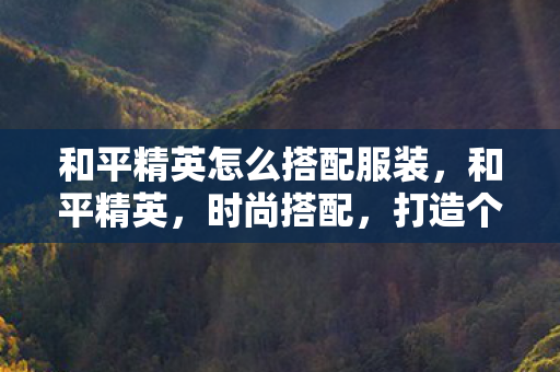和平精英怎么搭配服装，和平精英，时尚搭配，打造个性战场风格