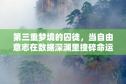 第三重梦境的囚徒，当自由意志在数据深渊里撞碎命运齿轮