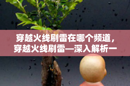 穿越火线刷雷在哪个频道，穿越火线刷雷—深入解析一种游戏技巧