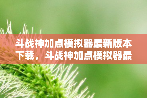 斗战神加点模拟器最新版本下载,斗战神加点模拟器最新指南,打造你的专属角色 斗战神加点模拟器最新版本下载,斗战神加点模拟器最新指南,打造你的专属角色
