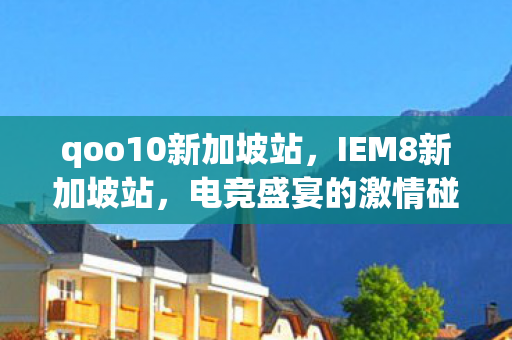 qoo10新加坡站,IEM8新加坡站,电竞盛宴的激情碰撞 qoo10新加坡站,IEM8新加坡站,电竞盛宴的激情碰撞