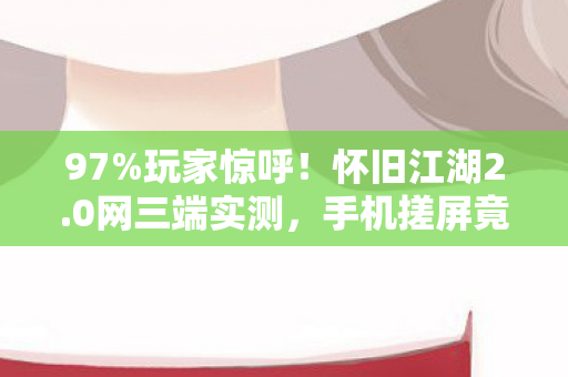 97%玩家惊呼!怀旧江湖2.0网三端实测,手机搓屏竟比主机手柄还丝滑? 97%玩家惊呼!怀旧江湖2.0网三端实测,手机搓屏竟比主机手柄还丝滑?