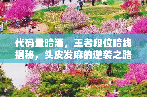 代码量暗涌,王者段位暗线揭秘,头皮发麻的逆袭之路! 代码量暗涌,王者段位暗线揭秘,头皮发麻的逆袭之路!