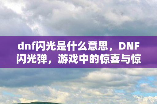dnf闪光是什么意思，DNF闪光弹，游戏中的惊喜与惊喜背后的秘密