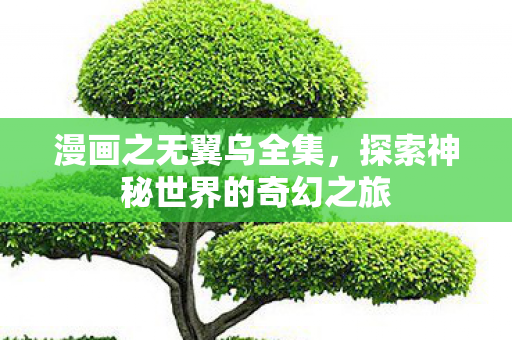 漫画之无翼乌全集,探索神秘世界的奇幻之旅 漫画之无翼乌全集,探索神秘世界的奇幻之旅