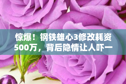 惊爆!钢铁雄心3修改耗资500万,背后隐情让人吓一跳! 惊爆!钢铁雄心3修改耗资500万,背后隐情让人吓一跳!