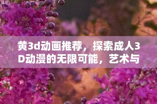 黄3d动画推荐,探索成人3D动漫的无限可能,艺术与技术的完美融合 黄3d动画推荐,探索成人3D动漫的无限可能,艺术与技术的完美融合