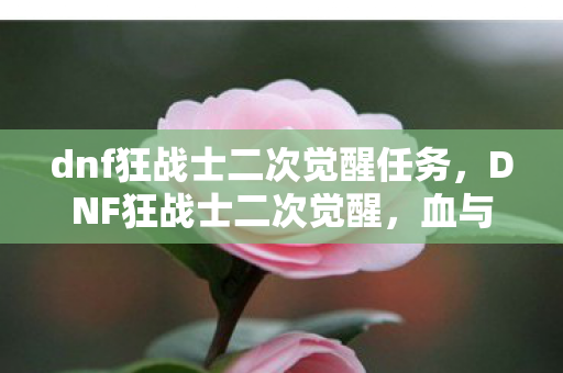 dnf狂战士二次觉醒任务，DNF狂战士二次觉醒，血与力的极致绽放