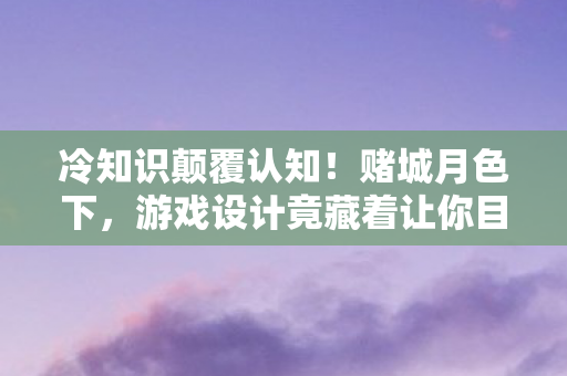 冷知识颠覆认知!赌城月色下,游戏设计竟藏着让你目瞪口呆的秘密 冷知识颠覆认知!赌城月色下,游戏设计竟藏着让你目瞪口呆的秘密