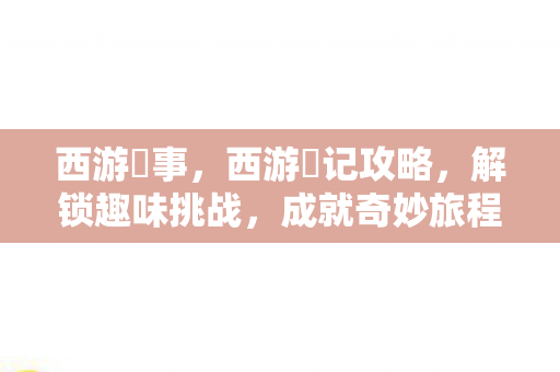 西游囧事,西游囧记攻略,解锁趣味挑战,成就奇妙旅程 西游囧事,西游囧记攻略,解锁趣味挑战,成就奇妙旅程