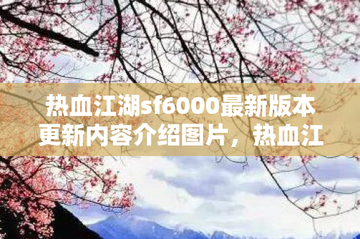 热血江湖sf6000最新版本更新内容介绍图片，热血江湖sf6000，重温经典，探索未知