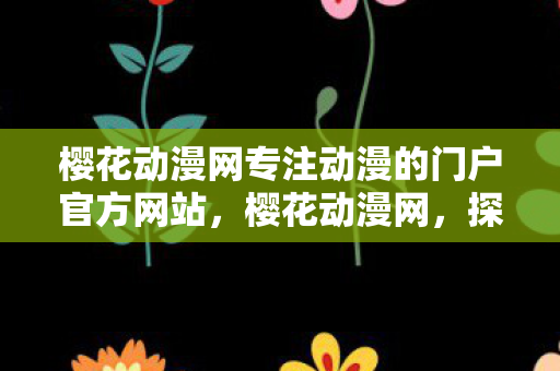 樱花动漫网专注动漫的门户官方网站，樱花动漫网，探索二次元世界的奇妙之旅
