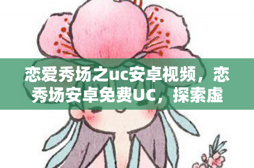 恋爱秀场之uc安卓视频，恋秀场安卓免费UC，探索虚拟世界的浪漫之旅