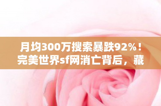 月均300万搜索暴跌92%!完美世界sf网消亡背后,藏着游戏业最暴利的影子经济 月均300万搜索暴跌92%!完美世界sf网消亡背后,藏着游戏业最暴利的影子经济