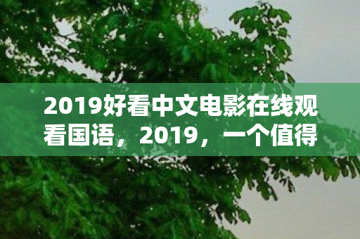 2019好看中文电影在线观看国语,2019,一个值得铭记的年份 2019好看中文电影在线观看国语,2019,一个值得铭记的年份