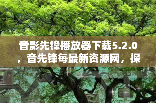 音影先锋播放器下载5.2.0,音先锋每最新资源网,探索音乐世界的无限可能 音影先锋播放器下载5.2.0,音先锋每最新资源网,探索音乐世界的无限可能