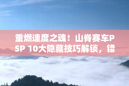 重燃速度之魂!山脊赛车PSP 10大隐藏技巧解锁,错过再等十年! 重燃速度之魂!山脊赛车PSP 10大隐藏技巧解锁,错过再等十年!