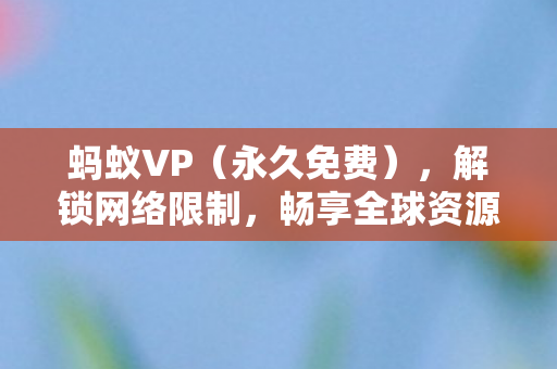 蚂蚁VP(永久免费),解锁网络限制,畅享全球资源 蚂蚁VP(永久免费),解锁网络限制,畅享全球资源