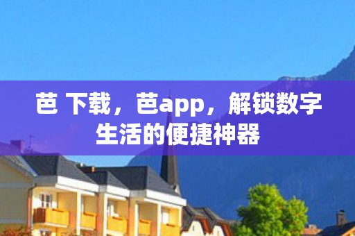 芭 下载，芭app，解锁数字生活的便捷神器