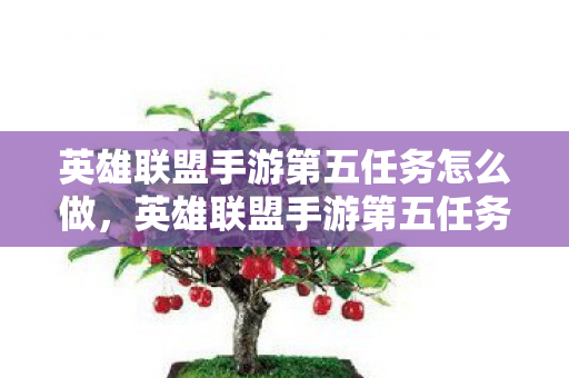 英雄联盟手游第五任务怎么做,英雄联盟手游第五任务全解析,解锁成就,赢取丰厚奖励! 英雄联盟手游第五任务怎么做,英雄联盟手游第五任务全解析,解锁成就,赢取丰厚奖励!