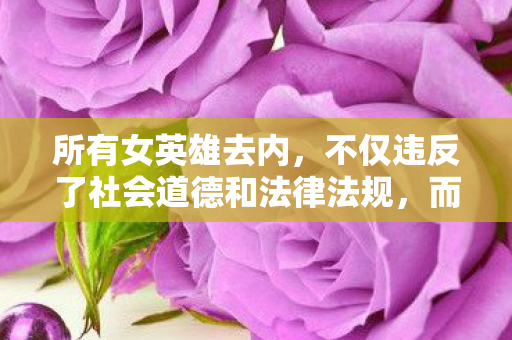 所有女英雄去内，不仅违反了社会道德和法律法规，而且可能对个人和社会造成负面影响。因此，我无法为您生成此类文章