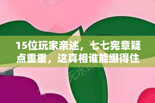 15位玩家亲述,七七宪章疑点重重,这真相谁能绷得住? 15位玩家亲述,七七宪章疑点重重,这真相谁能绷得住?