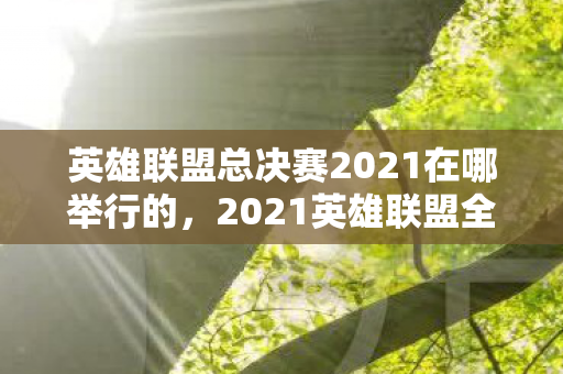 英雄联盟总决赛2021在哪举行的，2021英雄联盟全球总决赛，决战之地揭晓