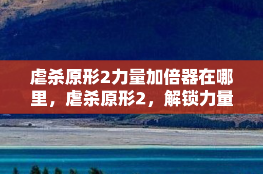 虐杀原形2力量加倍器在哪里,虐杀原形2,解锁力量加倍器的全面指南 虐杀原形2力量加倍器在哪里,虐杀原形2,解锁力量加倍器的全面指南