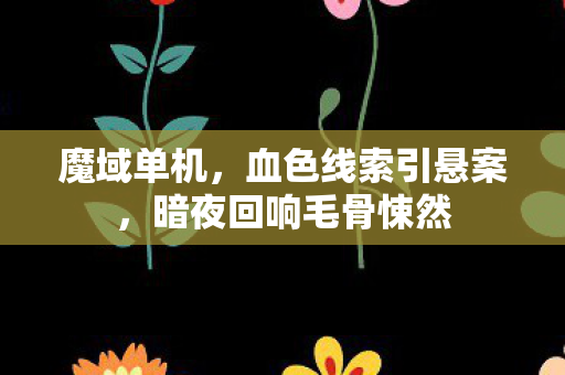 魔域单机,血色线索引悬案,暗夜回响毛骨悚然 魔域单机,血色线索引悬案,暗夜回响毛骨悚然