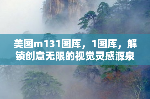 美图m131图库,1图库,解锁创意无限的视觉灵感源泉 美图m131图库,1图库,解锁创意无限的视觉灵感源泉