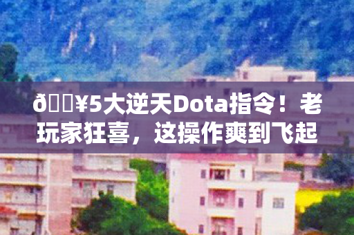 🔥5大逆天Dota指令!老玩家狂喜,这操作爽到飞起! 🔥5大逆天Dota指令!老玩家狂喜,这操作爽到飞起!
