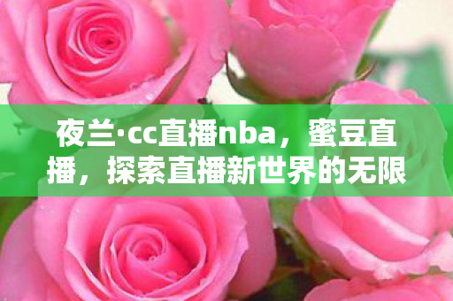 夜兰·cc直播nba，蜜豆直播，探索直播新世界的无限可能