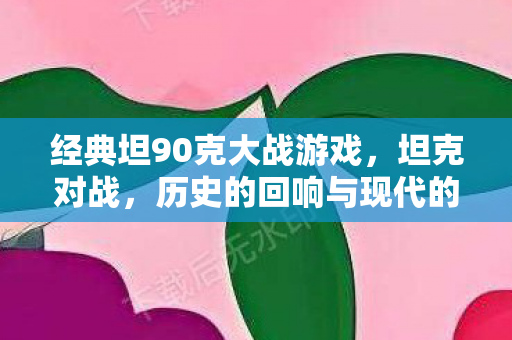 经典坦90克大战游戏,坦克对战,历史的回响与现代的较量 经典坦90克大战游戏,坦克对战,历史的回响与现代的较量