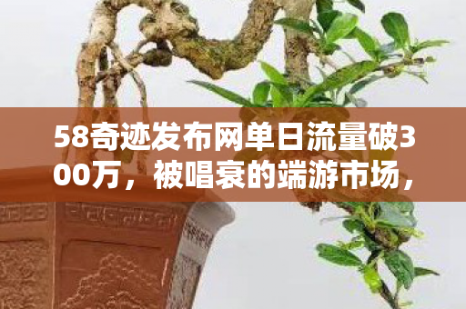 58奇迹发布网单日流量破300万,被唱衰的端游市场,正用情怀经济撕开千亿缺口 58奇迹发布网单日流量破300万,被唱衰的端游市场,正用情怀经济撕开千亿缺口