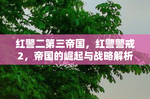 红警二第三帝国，红警警戒2，帝国的崛起与战略解析