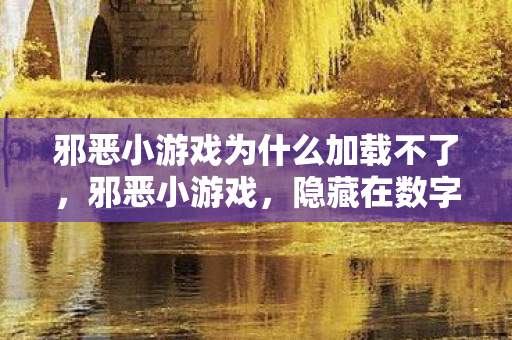 邪恶小游戏为什么加载不了,邪恶小游戏,隐藏在数字背后的黑暗秘密 邪恶小游戏为什么加载不了,邪恶小游戏,隐藏在数字背后的黑暗秘密