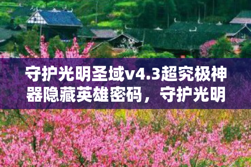 守护光明圣域v4.3超究极神器隐藏英雄密码，守护光明圣域，一段关于信仰与勇气的传奇故事