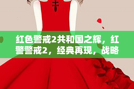 红色警戒2共和国之辉,红警警戒2,经典再现,战略新篇 红色警戒2共和国之辉,红警警戒2,经典再现,战略新篇