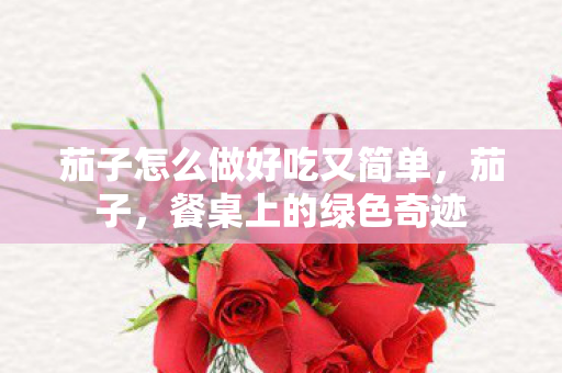 茄子怎么做好吃又简单，茄子，餐桌上的绿色奇迹